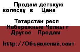 Продам детскую коляску 2в1 › Цена ­ 7 000 - Татарстан респ., Набережные Челны г. Другое » Продам   